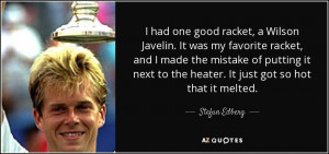 ... next to the heater. It just got so hot that it melted. - Stefan Edberg