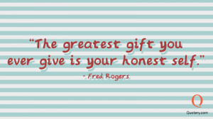 The greatest gift you ever give is your honest self. - Fred Rogers