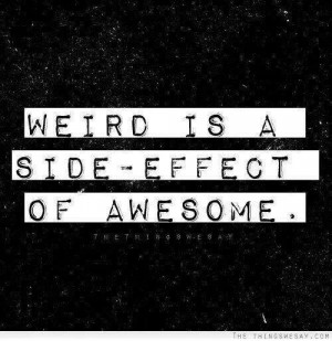 WEIRD IS A SIDE EFFECT ~ OF AWESOME....
