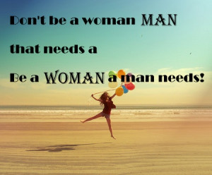 quote be a woman a man needs!