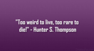Too weird to live, too rare to die!” – Hunter S. Thompson