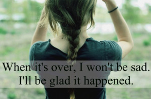 when its over I wont be sad I will be glad it happened