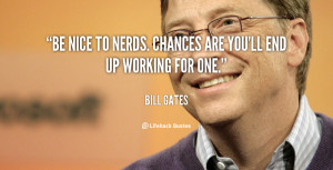 Be nice to nerds. Chances are you'll end up working for one.”