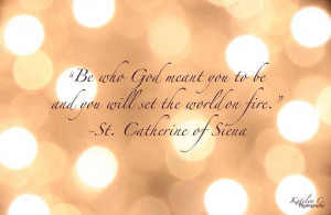 ... you to be and you will set the world on fire. - St. Catherine of Siena
