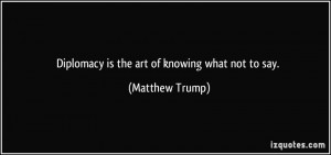 Diplomacy is the art of knowing what not to say. - Matthew Trump