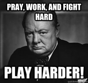 Pray, Work, and Fight Hard Play Harder! Most famous Churchill quote