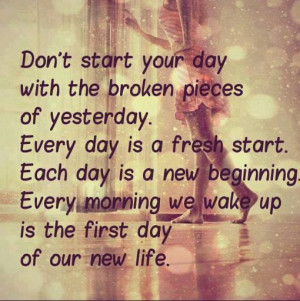 Don’t start your day with the broken pieces of yesterday…