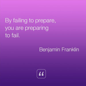 By failing to prepare, you are preparing to fail. ~Benjamin Franklin