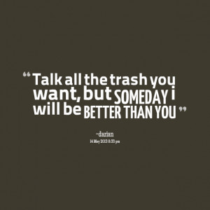 Quotes Picture: talk all the trash you want, but someday i will be ...