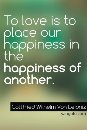 ... happiness in the happiness of another, ~ Gottfried Wilhelm Von Leibniz