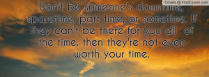 Don't be someone's downtime, sparetime, part time, or sometime. If ...