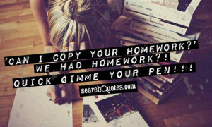 Can I copy your homework?' We had homework?! QUICK gimme your pen!!!