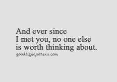 And ever since I met you, no one else is worth thinking about - Love ...