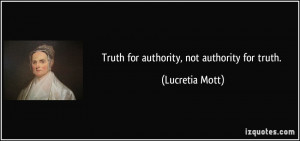 Truth for authority, not authority for truth. - Lucretia Mott