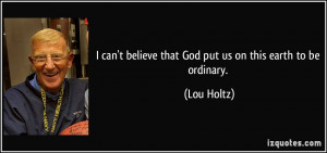 ... believe that God put us on this earth to be ordinary. - Lou Holtz