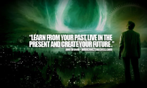 Learn from your past, live in the present and create your future.