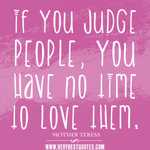 If you judge people, you have no time to love them – MOTHER TERESA