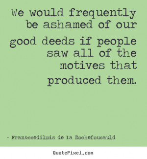 ... good deeds.. François De La Rochefoucauld famous motivational sayings