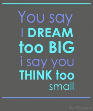 You say I dream too big. I say you think too small #quotes