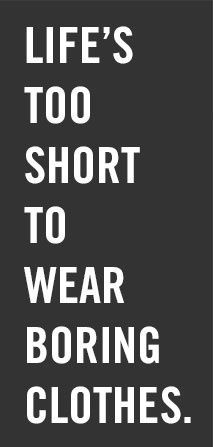 Life Is Too Short To Wear Boring Clothes.
