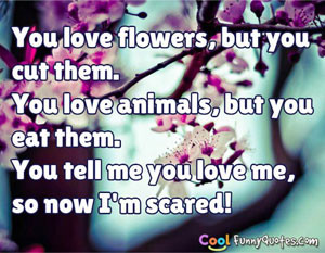 You love flowers, but you cut them. You love animals, but you eat them ...