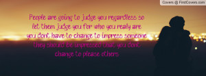 you regardless, so let them judge you for who you realy are.you don ...