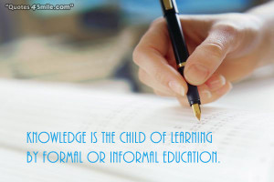 Knowledge is the child of learning by formal or informal education.