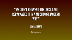 We didn't reinvent the circus. We repackaged it in a much more modern ...