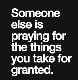 Someone else is praying for the things you take for granted.