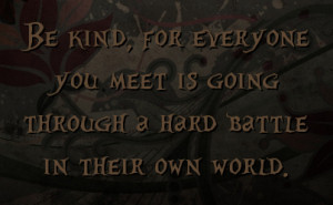 Be kind, for everyone you meet is going through a hard battle in their ...