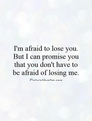 afraid to lose you. But I can promise you that you don't have to ...