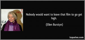 Nobody would want to leave that film to go get high. - Ellen Burstyn