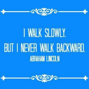 walk slowly but I never walk backward – Abraham Lincoln