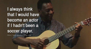 ... would have become an actor if I hadn't been a soccer player. - Pele