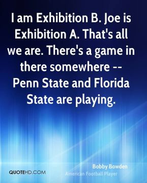 Bobby Bowden - I am Exhibition B. Joe is Exhibition A. That's all we ...