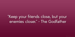 ... Keep your friends close, but your enemies closer.” – The Godfather