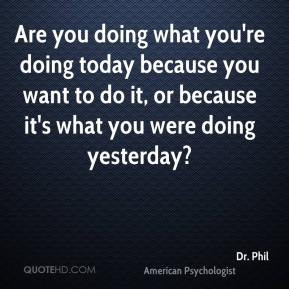 ... to do it, or because it's what you were doing yesterday? - Dr. Phil