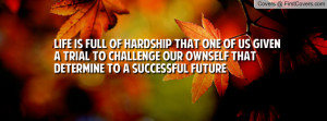 Life is full of hardship that one of us given a trial to challenge our ...