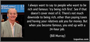 want to say to people who want to be rich and famous: 'try being rich ...