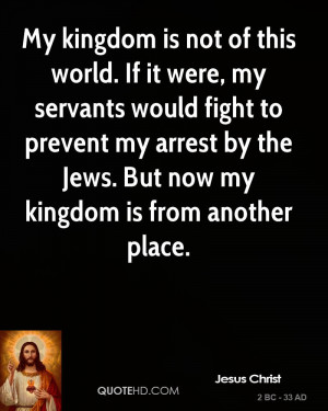 My kingdom is not of this world. If it were, my servants would fight ...