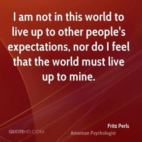 ... , nor do I feel that the world must live up to mine. - Fritz Perls