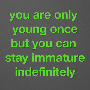 You are only young once, but you can stay immature indefinitely.