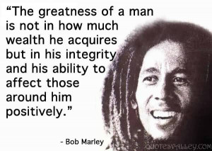 ... Greatness Of A Man Is Not How Much Wealth He Acquires - Bob Marley