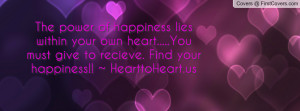 ... your own heart.....You must give to recieve. Find your happiness