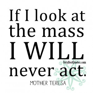 If I look at the mass I will never act.― Mother Teresa aCTION Quotes