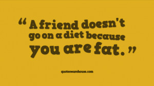 friend doesn't go on a diet because you are fat.