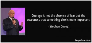 Courage is not the absence of fear but the awareness that something ...