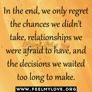 In the end, we only regret the chances we didn’t take, relationships ...