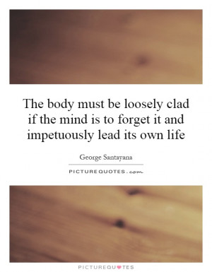 The body must be loosely clad if the mind is to forget it and ...