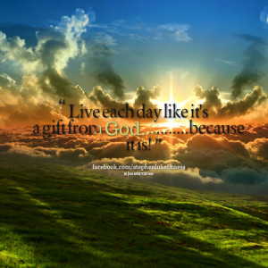 Quotes Picture: live each day like it's a gift from god because it is!